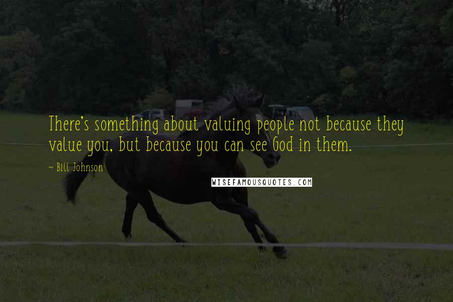 Bill Johnson Quotes: There's something about valuing people not because they value you, but because you can see God in them.