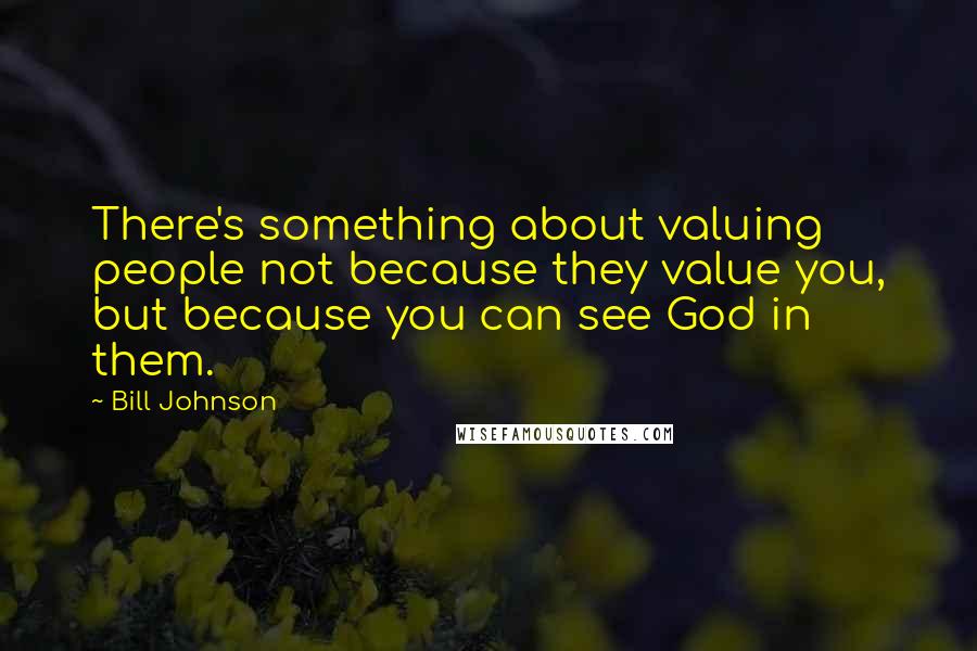 Bill Johnson Quotes: There's something about valuing people not because they value you, but because you can see God in them.