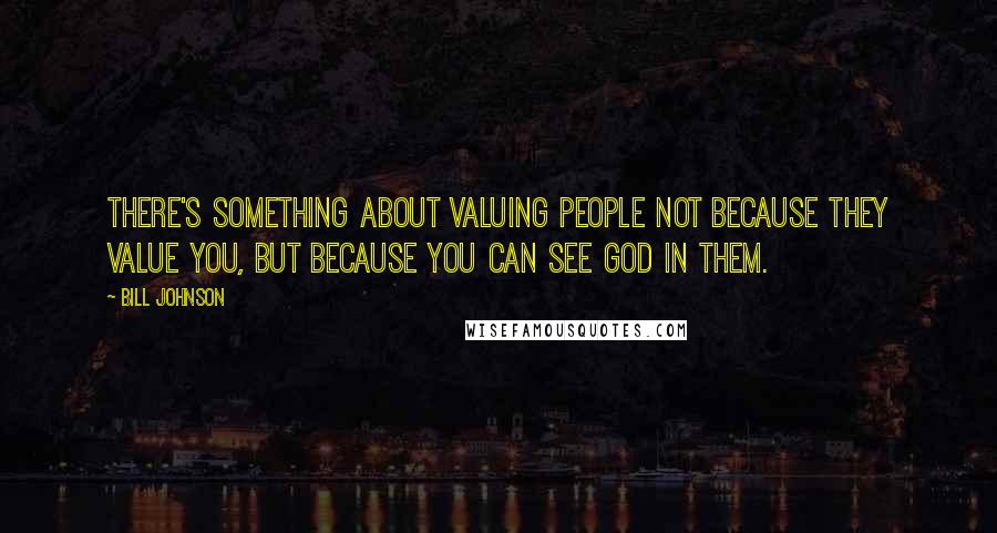 Bill Johnson Quotes: There's something about valuing people not because they value you, but because you can see God in them.