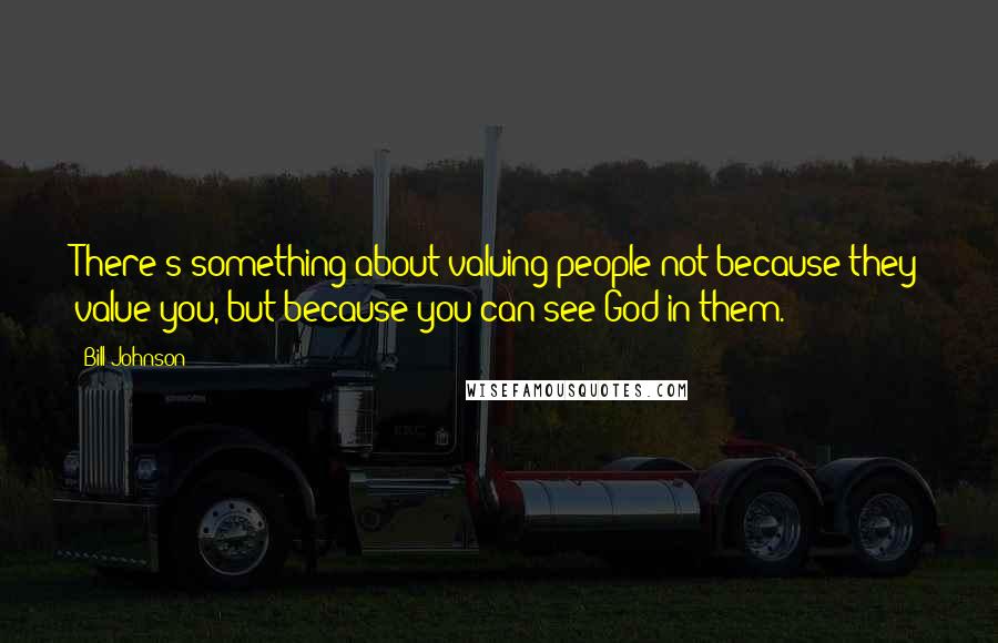 Bill Johnson Quotes: There's something about valuing people not because they value you, but because you can see God in them.