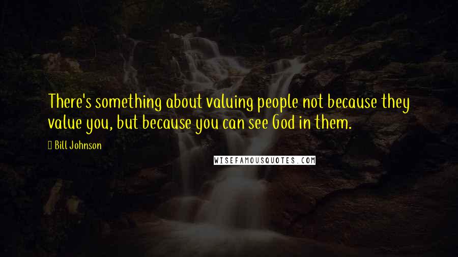 Bill Johnson Quotes: There's something about valuing people not because they value you, but because you can see God in them.