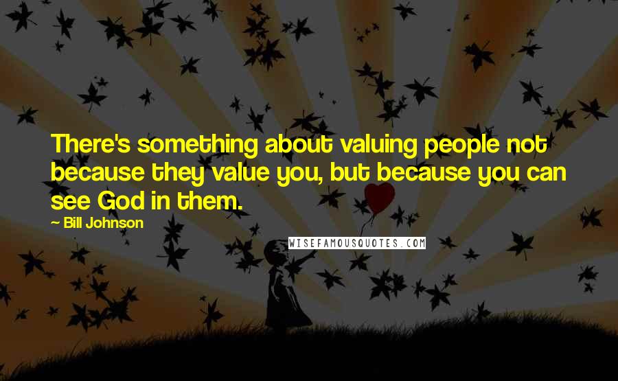 Bill Johnson Quotes: There's something about valuing people not because they value you, but because you can see God in them.