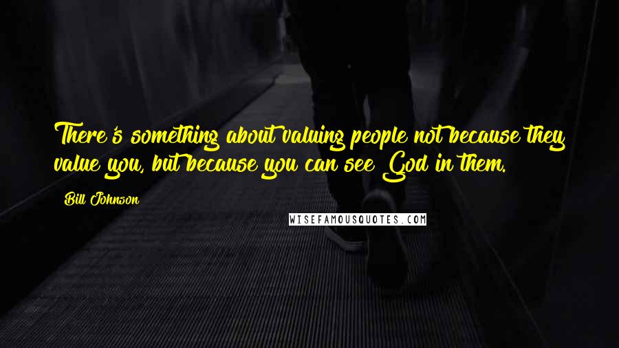 Bill Johnson Quotes: There's something about valuing people not because they value you, but because you can see God in them.