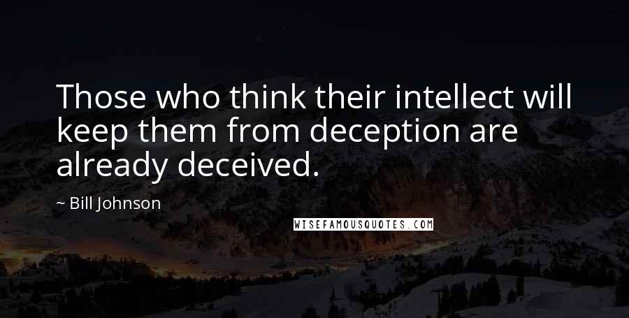 Bill Johnson Quotes: Those who think their intellect will keep them from deception are already deceived.
