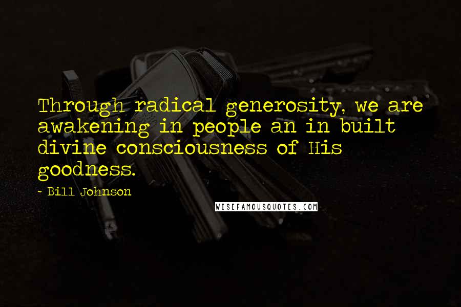 Bill Johnson Quotes: Through radical generosity, we are awakening in people an in built divine consciousness of His goodness.
