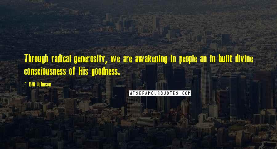 Bill Johnson Quotes: Through radical generosity, we are awakening in people an in built divine consciousness of His goodness.