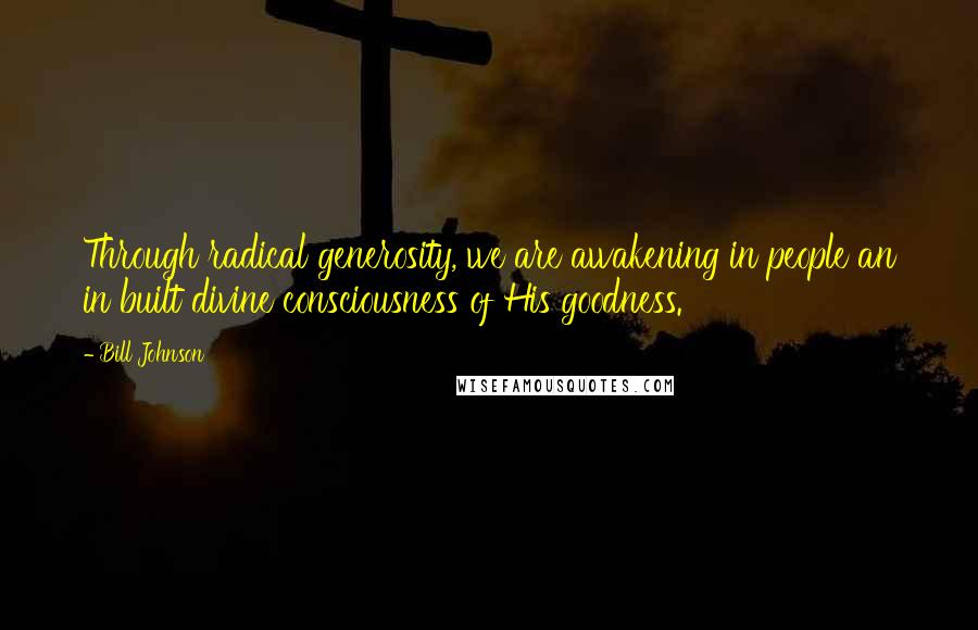 Bill Johnson Quotes: Through radical generosity, we are awakening in people an in built divine consciousness of His goodness.