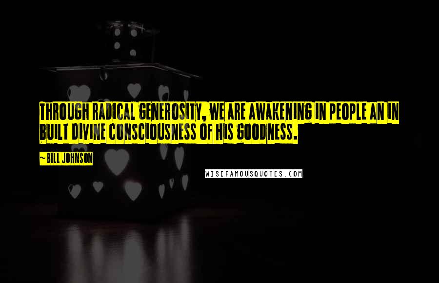 Bill Johnson Quotes: Through radical generosity, we are awakening in people an in built divine consciousness of His goodness.
