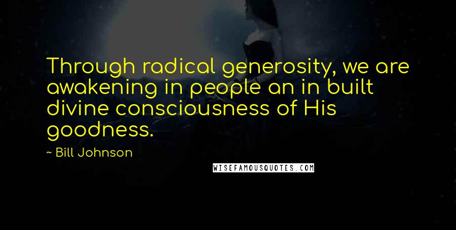 Bill Johnson Quotes: Through radical generosity, we are awakening in people an in built divine consciousness of His goodness.