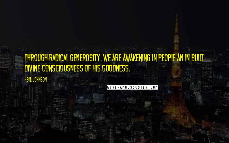 Bill Johnson Quotes: Through radical generosity, we are awakening in people an in built divine consciousness of His goodness.