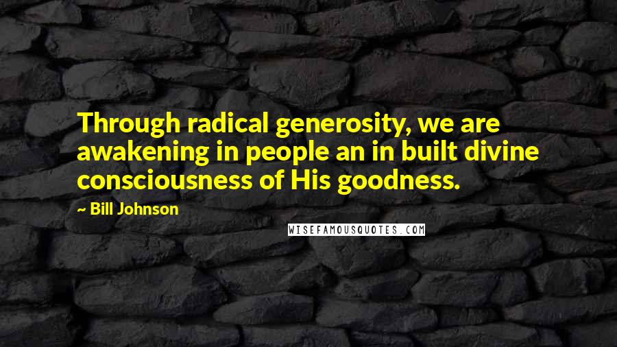 Bill Johnson Quotes: Through radical generosity, we are awakening in people an in built divine consciousness of His goodness.
