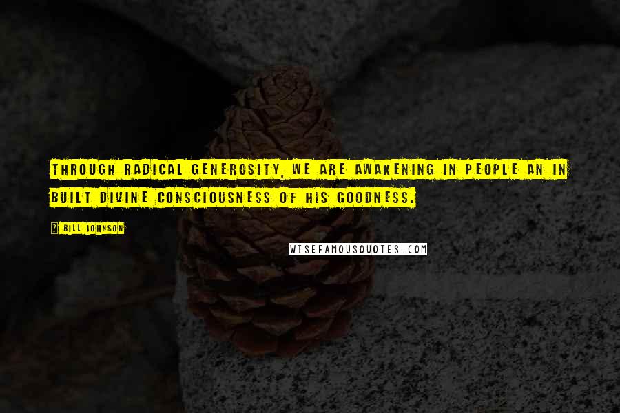 Bill Johnson Quotes: Through radical generosity, we are awakening in people an in built divine consciousness of His goodness.
