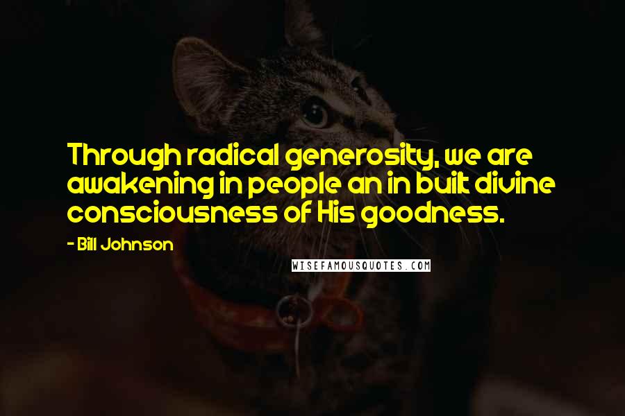 Bill Johnson Quotes: Through radical generosity, we are awakening in people an in built divine consciousness of His goodness.