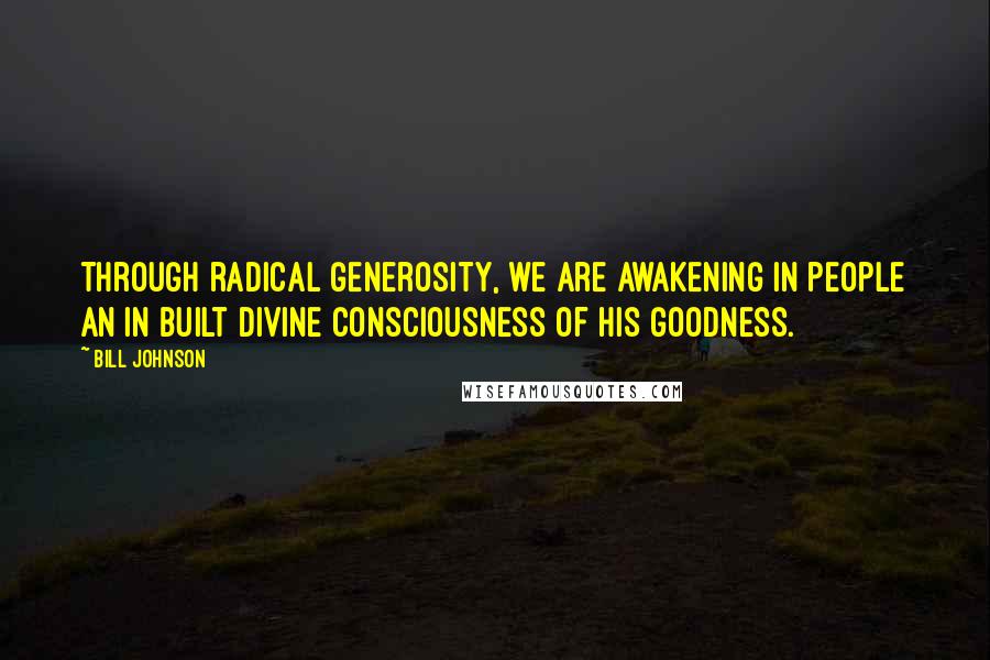 Bill Johnson Quotes: Through radical generosity, we are awakening in people an in built divine consciousness of His goodness.