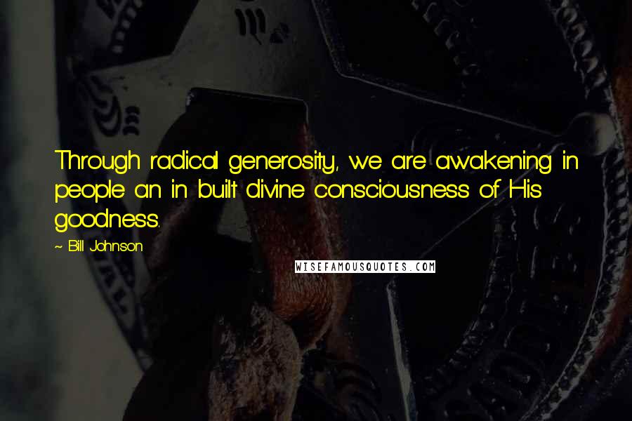 Bill Johnson Quotes: Through radical generosity, we are awakening in people an in built divine consciousness of His goodness.