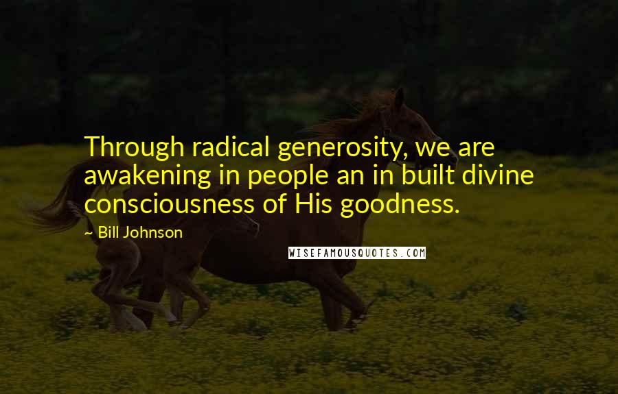 Bill Johnson Quotes: Through radical generosity, we are awakening in people an in built divine consciousness of His goodness.