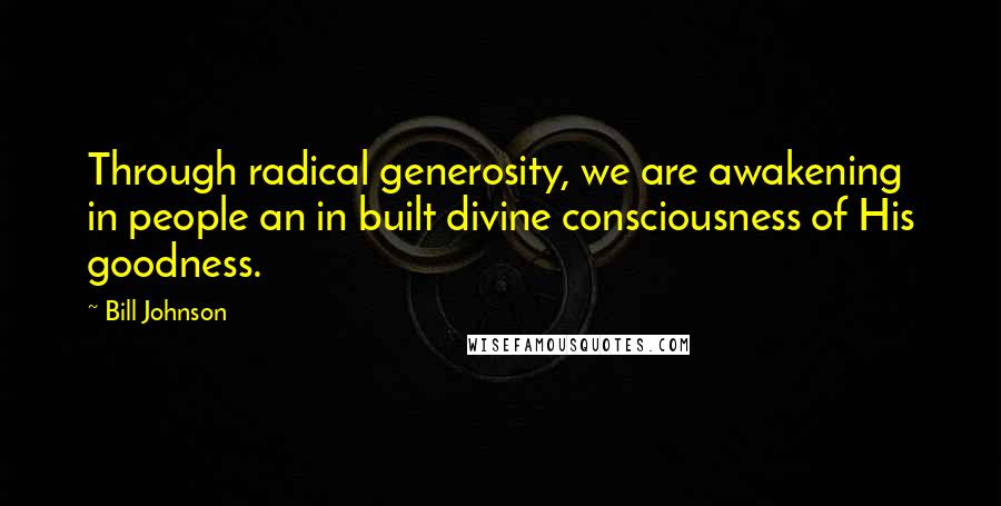 Bill Johnson Quotes: Through radical generosity, we are awakening in people an in built divine consciousness of His goodness.