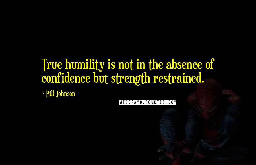 Bill Johnson Quotes: True humility is not in the absence of confidence but strength restrained.