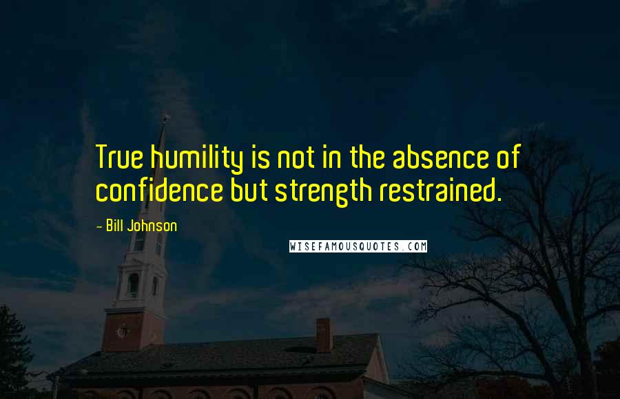 Bill Johnson Quotes: True humility is not in the absence of confidence but strength restrained.