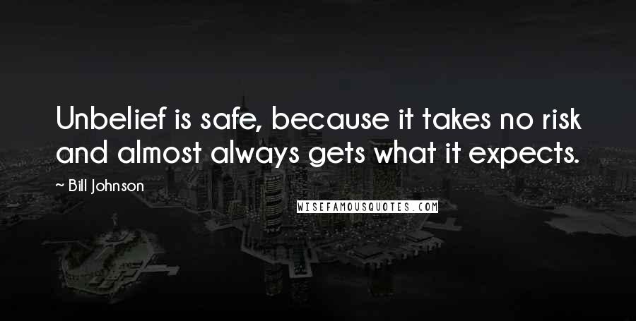 Bill Johnson Quotes: Unbelief is safe, because it takes no risk and almost always gets what it expects.