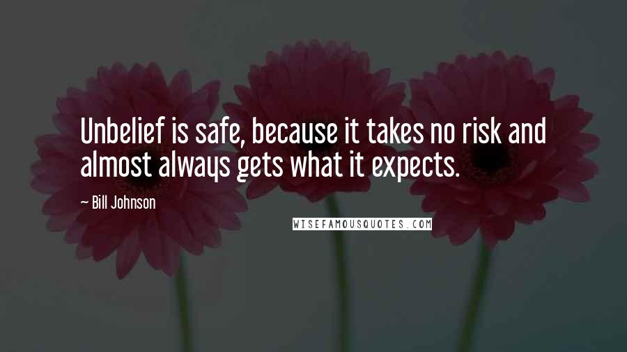 Bill Johnson Quotes: Unbelief is safe, because it takes no risk and almost always gets what it expects.