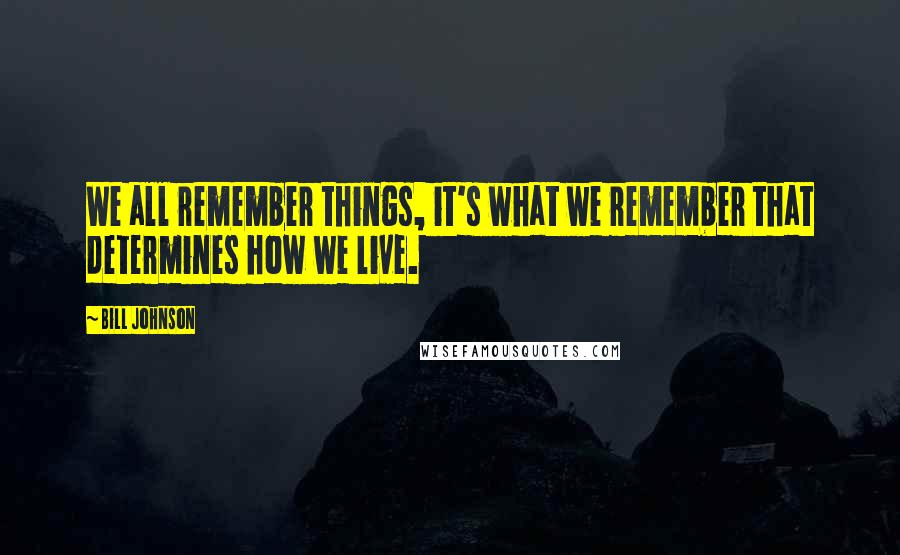 Bill Johnson Quotes: We all remember things, it's what we remember that determines how we live.