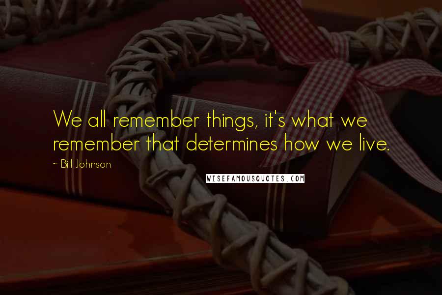 Bill Johnson Quotes: We all remember things, it's what we remember that determines how we live.