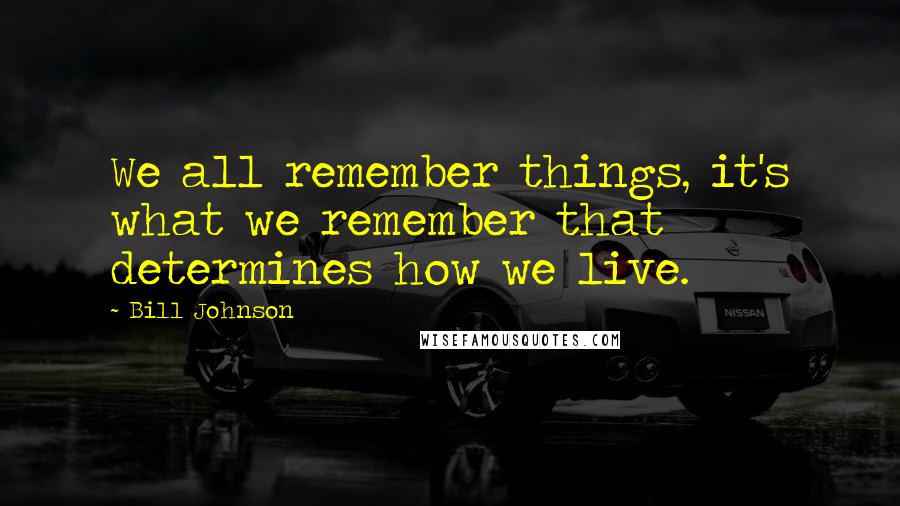 Bill Johnson Quotes: We all remember things, it's what we remember that determines how we live.