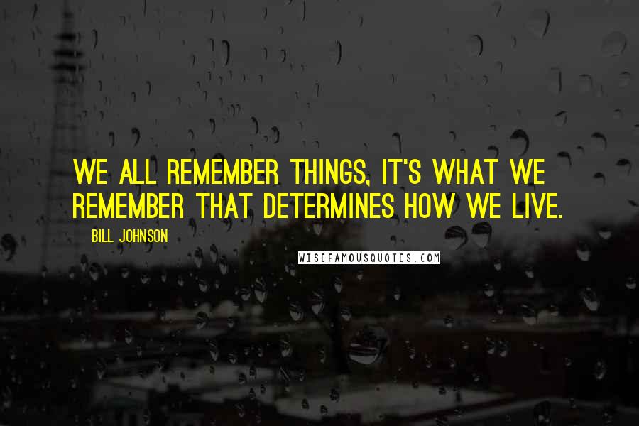 Bill Johnson Quotes: We all remember things, it's what we remember that determines how we live.