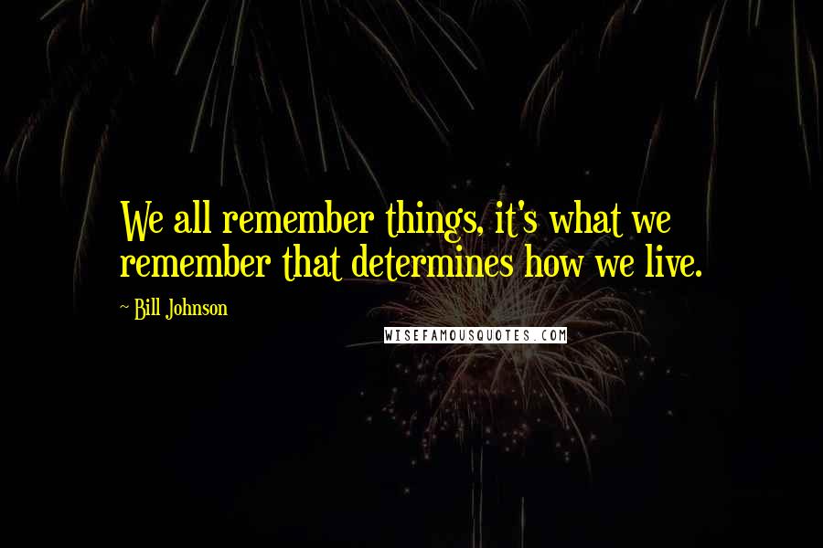 Bill Johnson Quotes: We all remember things, it's what we remember that determines how we live.