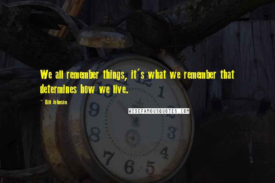 Bill Johnson Quotes: We all remember things, it's what we remember that determines how we live.