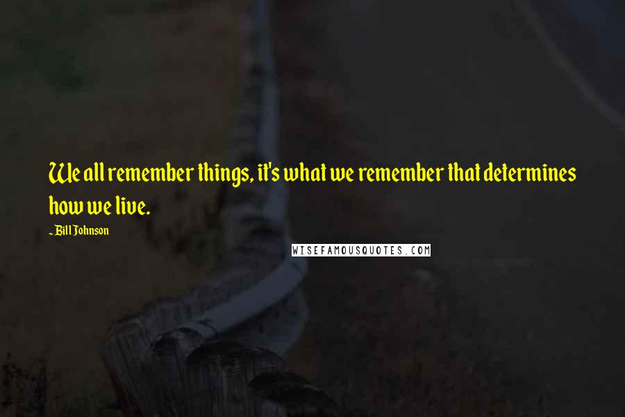 Bill Johnson Quotes: We all remember things, it's what we remember that determines how we live.