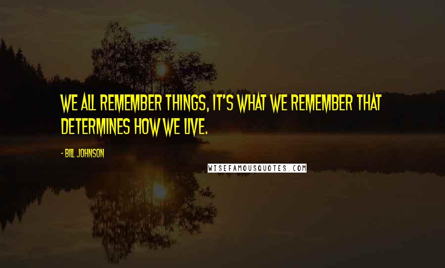 Bill Johnson Quotes: We all remember things, it's what we remember that determines how we live.