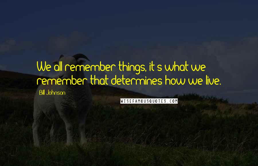 Bill Johnson Quotes: We all remember things, it's what we remember that determines how we live.