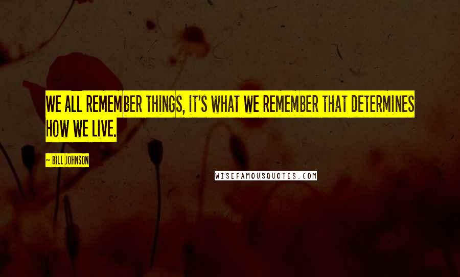 Bill Johnson Quotes: We all remember things, it's what we remember that determines how we live.