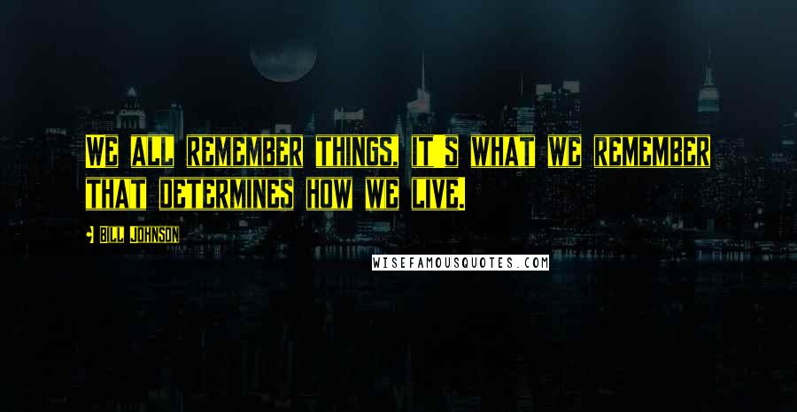 Bill Johnson Quotes: We all remember things, it's what we remember that determines how we live.