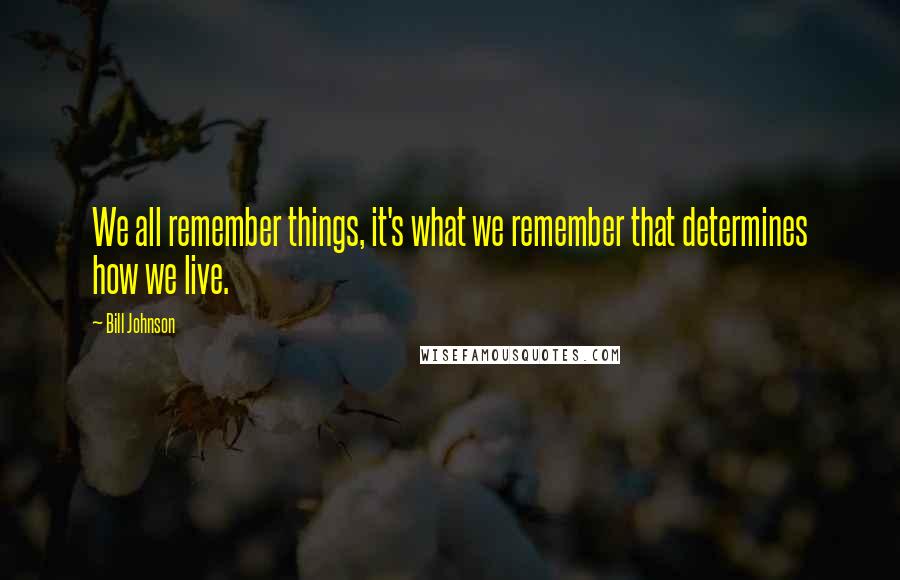 Bill Johnson Quotes: We all remember things, it's what we remember that determines how we live.