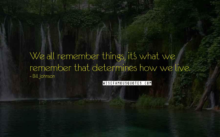 Bill Johnson Quotes: We all remember things, it's what we remember that determines how we live.