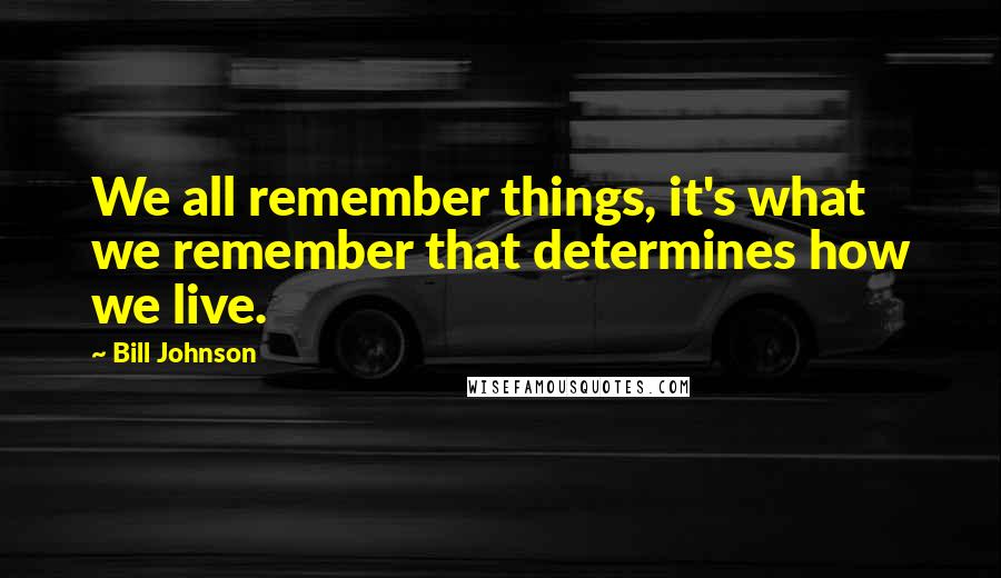 Bill Johnson Quotes: We all remember things, it's what we remember that determines how we live.