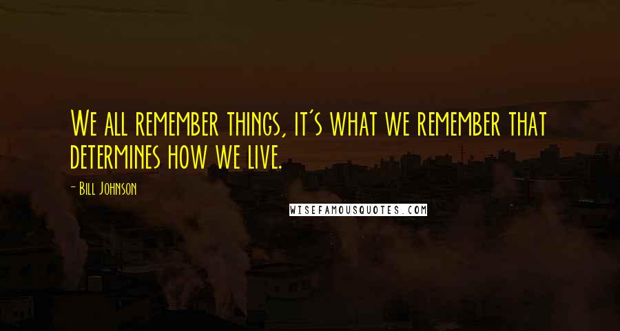 Bill Johnson Quotes: We all remember things, it's what we remember that determines how we live.