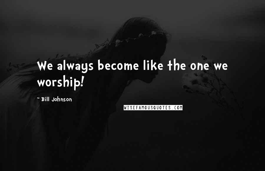 Bill Johnson Quotes: We always become like the one we worship!