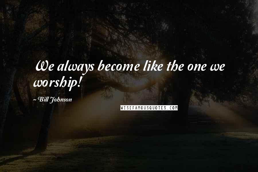 Bill Johnson Quotes: We always become like the one we worship!
