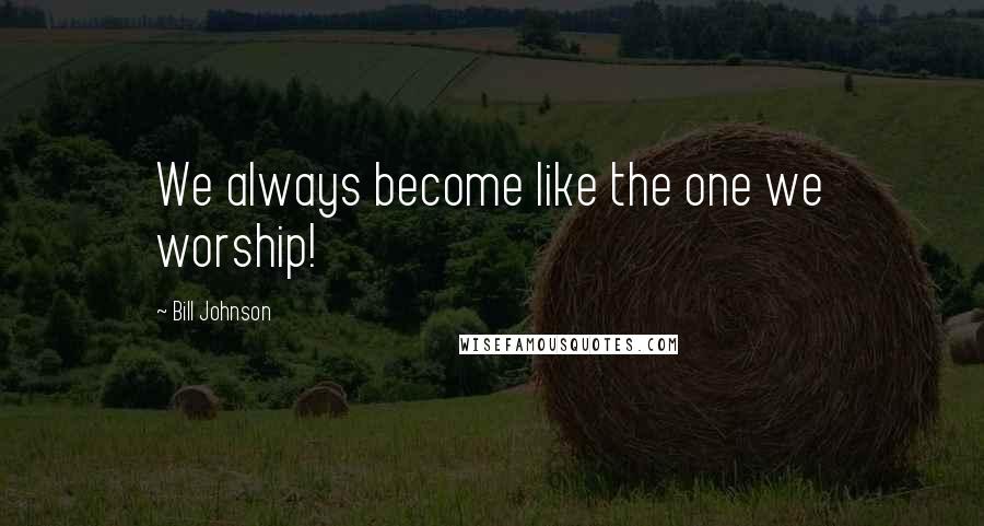 Bill Johnson Quotes: We always become like the one we worship!