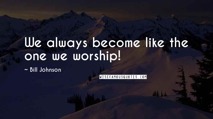 Bill Johnson Quotes: We always become like the one we worship!