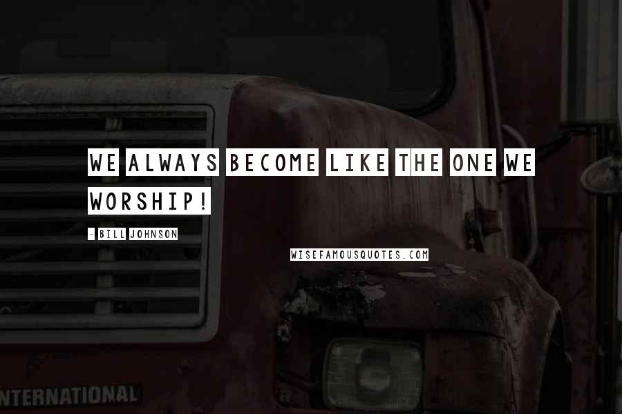 Bill Johnson Quotes: We always become like the one we worship!