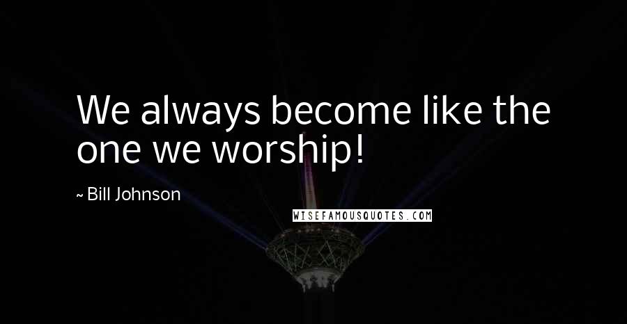 Bill Johnson Quotes: We always become like the one we worship!