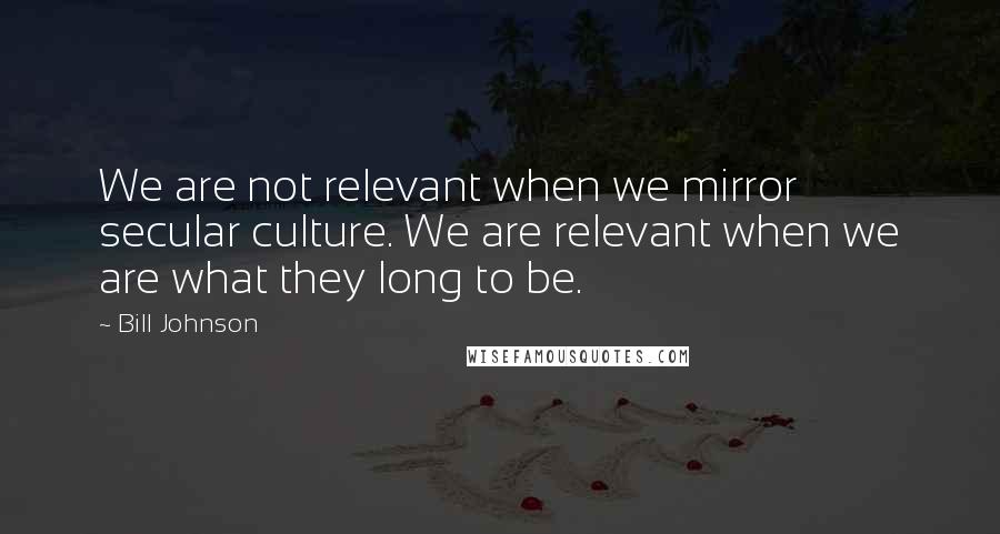 Bill Johnson Quotes: We are not relevant when we mirror secular culture. We are relevant when we are what they long to be.