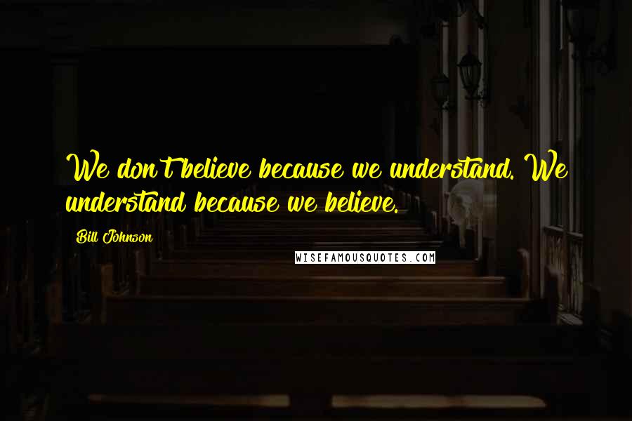 Bill Johnson Quotes: We don't believe because we understand. We understand because we believe.