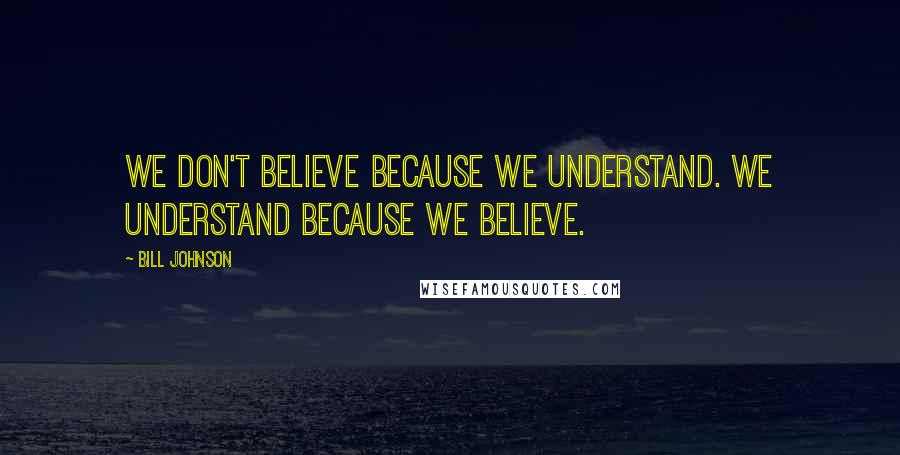 Bill Johnson Quotes: We don't believe because we understand. We understand because we believe.