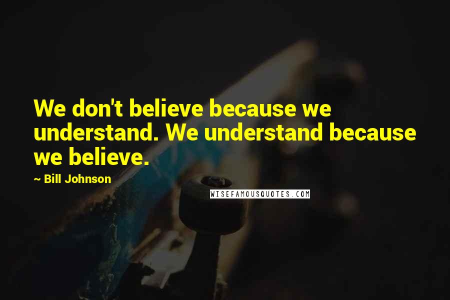 Bill Johnson Quotes: We don't believe because we understand. We understand because we believe.